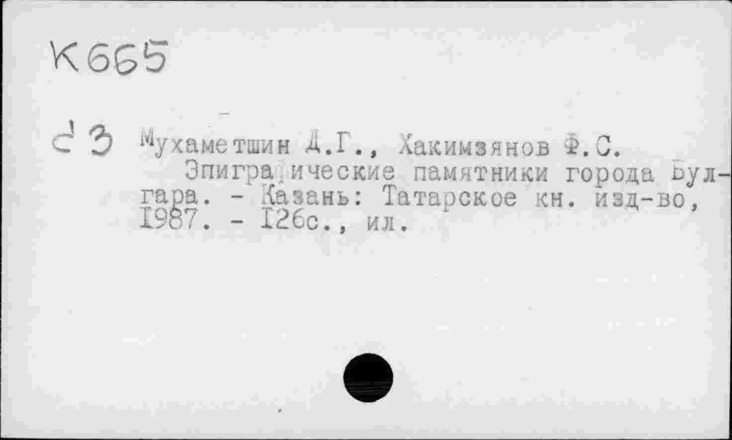 ﻿6G5
j Мухаметшин Д.1., лакимзянов 2. 0.
Эпиграфические памятники города оу л гара. - Лазань: Татарское кн. изд-во, 1987. - 126с., ил.